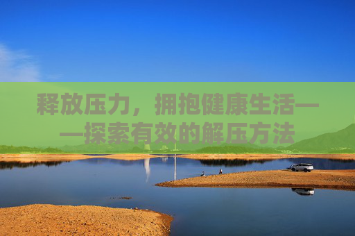 释放压力，拥抱健康生活——探索有效的解压方法