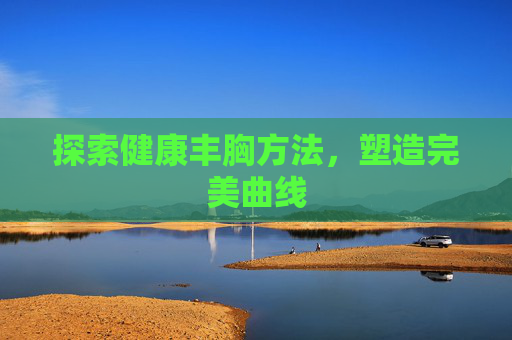 探索健康丰胸方法，塑造完美曲线