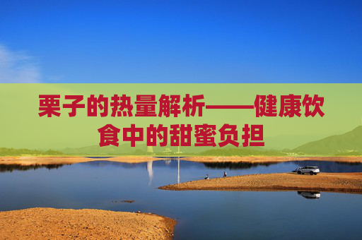 栗子的热量解析——健康饮食中的甜蜜负担 栗子的热量解析——健康饮食中的甜蜜负担