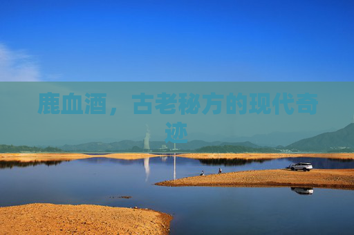 鹿血酒，古老秘方的现代奇迹