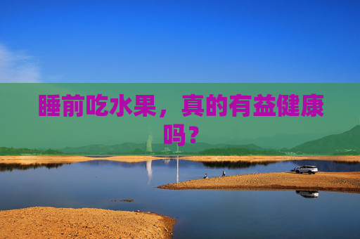 睡前吃水果，真的有益健康吗？