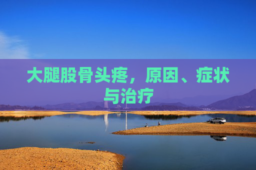 大腿股骨头疼，原因、症状与治疗