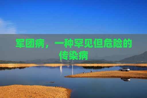 军团病，一种罕见但危险的传染病