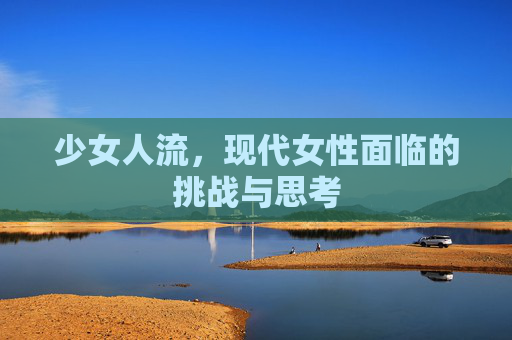 少女人流,现代女性面临的挑战与思考 少女人流,现代女性面临的挑战与思考