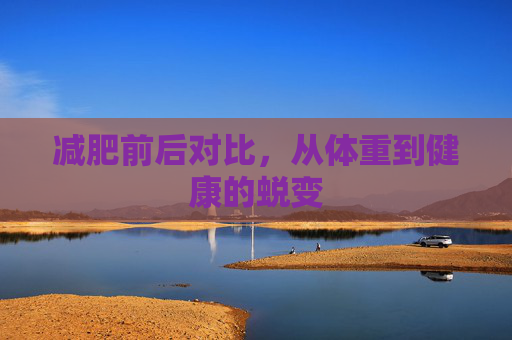 减肥前后对比,从体重到健康的蜕变 减肥前后对比,从体重到健康的蜕变