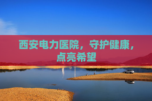 西安电力医院，守护健康，点亮希望