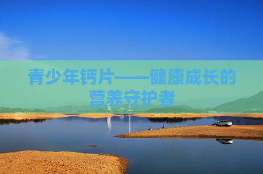 青少年钙片——健康成长的营养守护者