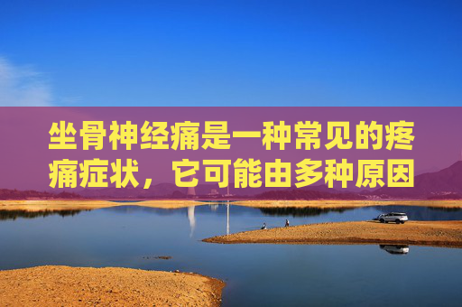 坐骨神经痛是一种常见的疼痛症状，它可能由多种原因引起，包括肌肉紧张、椎间盘突出、脊柱关节炎等。当坐骨神经受到压迫或损伤时，患者可能会经历剧烈的疼痛，这种疼痛通常沿着臀部、大腿后侧和小腿外侧向下延伸