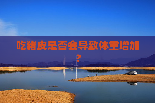 吃猪皮是否会导致体重增加？