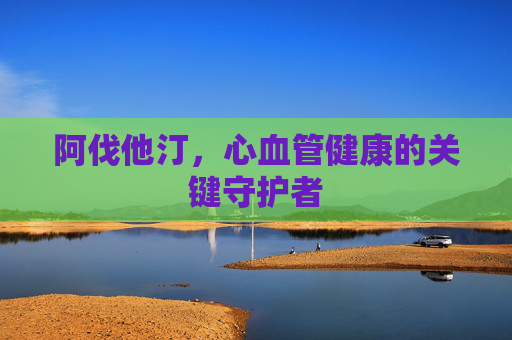 阿伐他汀,心血管健康的关键守护者 阿伐他汀,心血管健康的关键守护者