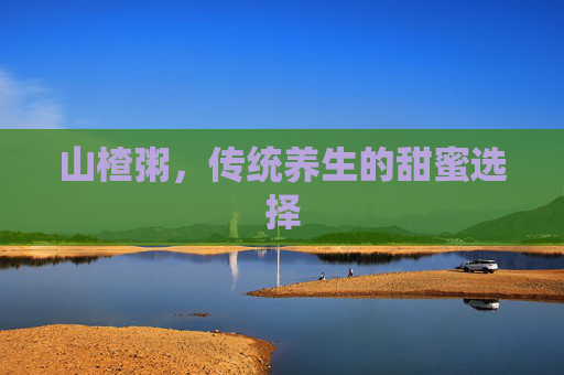 山楂粥,传统养生的甜蜜选择 山楂粥,传统养生的甜蜜选择
