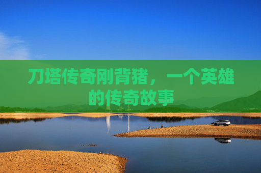 刀塔传奇刚背猪,一个英雄的传奇故事 刀塔传奇刚背猪,一个英雄的传奇故事