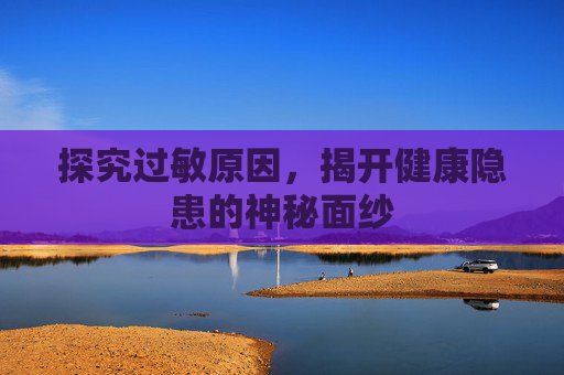 探究过敏原因,揭开健康隐患的神秘面纱 探究过敏原因,揭开健康隐患的神秘面纱