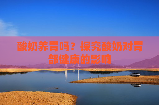 酸奶养胃吗?探究酸奶对胃部健康的影响 酸奶养胃吗?探究酸奶对胃部健康的影响