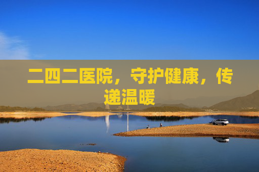 二四二医院,守护健康,传递温暖 二四二医院,守护健康,传递温暖