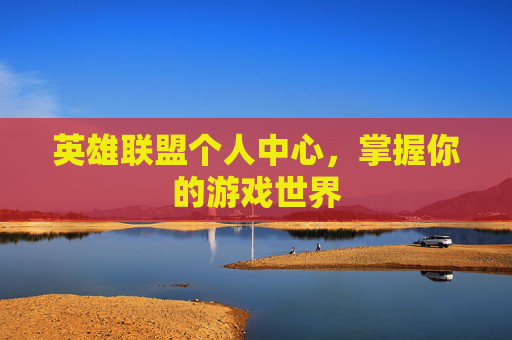 英雄联盟个人中心，掌握你的游戏世界