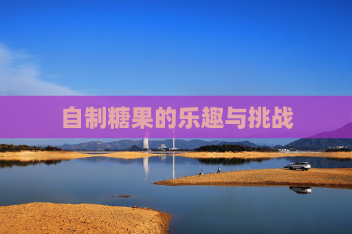 自制糖果的乐趣与挑战 自制糖果的乐趣与挑战