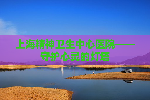 上海精神卫生中心医院——守护心灵的灯塔