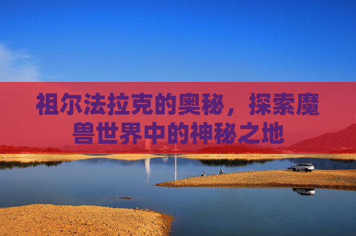 祖尔法拉克的奥秘，探索魔兽世界中的神秘之地