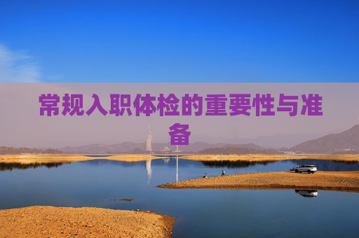 常规入职体检的重要性与准备 常规入职体检的重要性与准备
