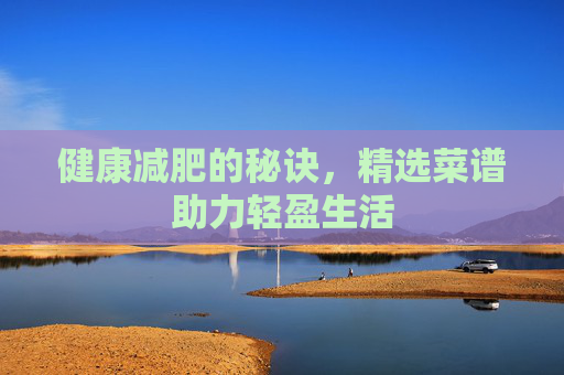 健康减肥的秘诀,精选菜谱助力轻盈生活 健康减肥的秘诀,精选菜谱助力轻盈生活