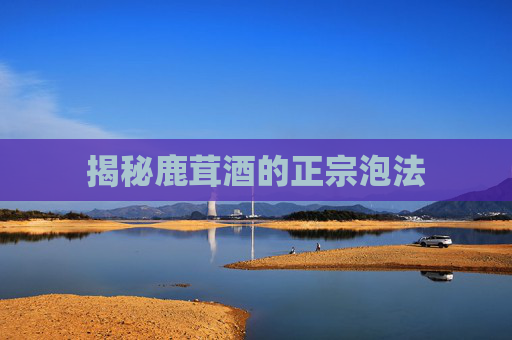 揭秘鹿茸酒的正宗泡法 揭秘鹿茸酒的正宗泡法