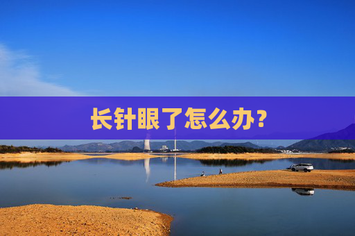 长针眼了怎么办? 长针眼了怎么办?