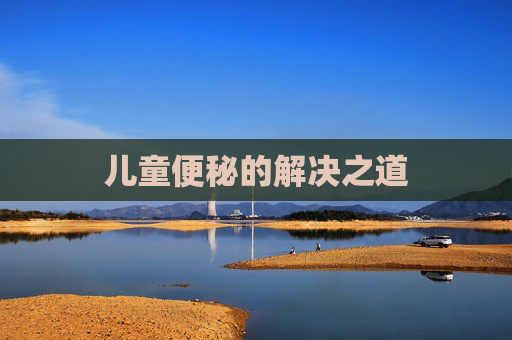 儿童便秘的解决之道 儿童便秘的解决之道