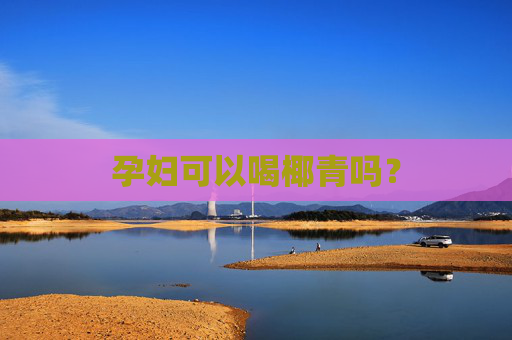 孕妇可以喝椰青吗? 孕妇可以喝椰青吗?