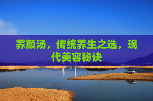养颜汤,传统养生之选,现代美容秘诀 养颜汤,传统养生之选,现代美容秘诀