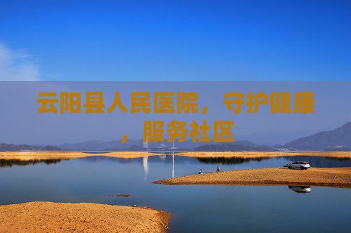 云阳县人民医院,守护健康,服务社区 云阳县人民医院,守护健康,服务社区
