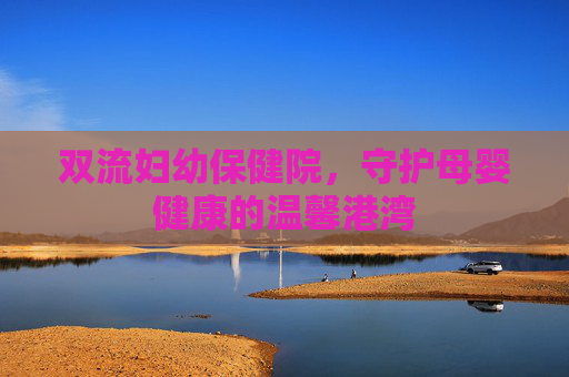 双流妇幼保健院,守护母婴健康的温馨港湾 双流妇幼保健院,守护母婴健康的温馨港湾