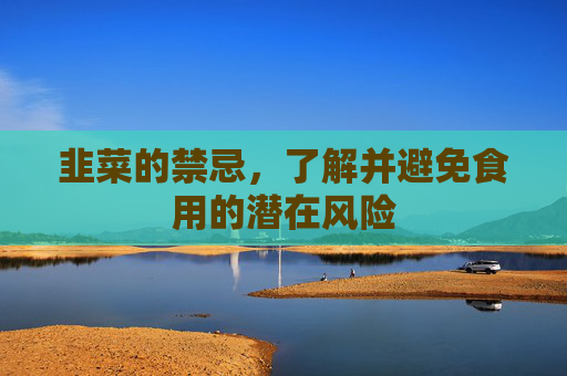 韭菜的禁忌，了解并避免食用的潜在风险