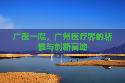 广医一院，广州医疗界的骄傲与创新高地