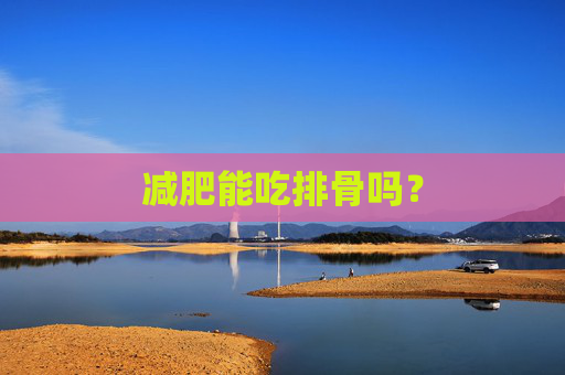 减肥能吃排骨吗? 减肥能吃排骨吗?