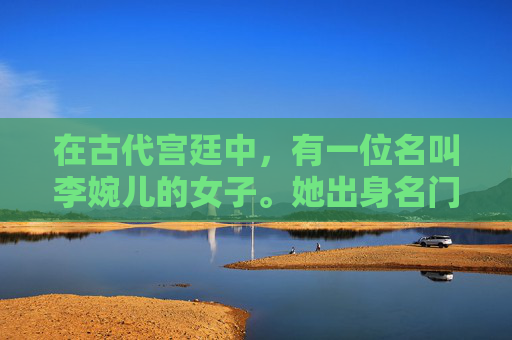 在古代宫廷中，有一位名叫李婉儿的女子。她出身名门望族，自幼便接受了良好的教育，琴棋书画样样精通。然而，她的美貌和才华并未得到应有的赏识。相反，她成为了宫中众多嫔妃中的一名普通成员