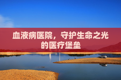 血液病医院，守护生命之光的医疗堡垒