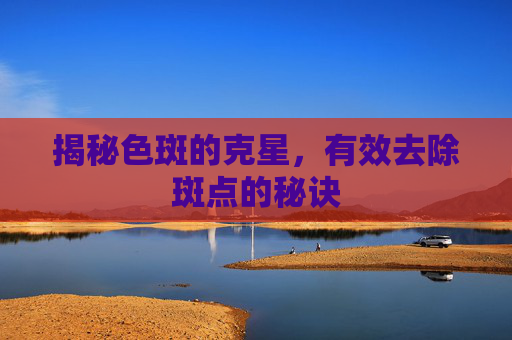 揭秘色斑的克星，有效去除斑点的秘诀
