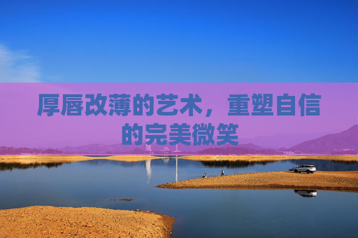 厚唇改薄的艺术，重塑自信的完美微笑