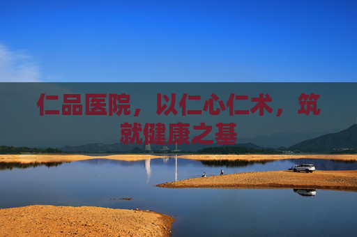 仁品医院，以仁心仁术，筑就健康之基