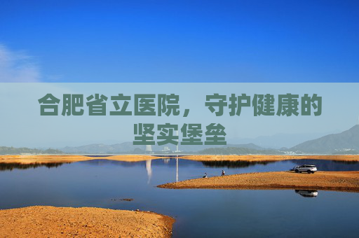 合肥省立医院，守护健康的坚实堡垒