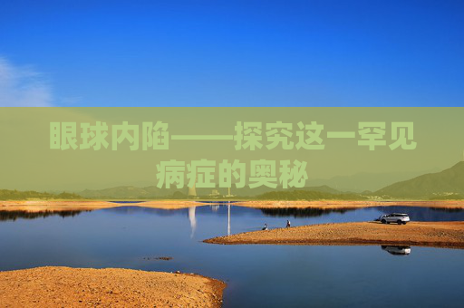 眼球内陷——探究这一罕见病症的奥秘 眼球内陷——探究这一罕见病症的奥秘