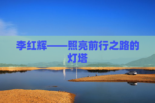 李红辉——照亮前行之路的灯塔