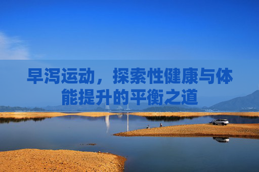 早泻运动,探索性健康与体能提升的平衡之道 早泻运动,探索性健康与体能提升的平衡之道