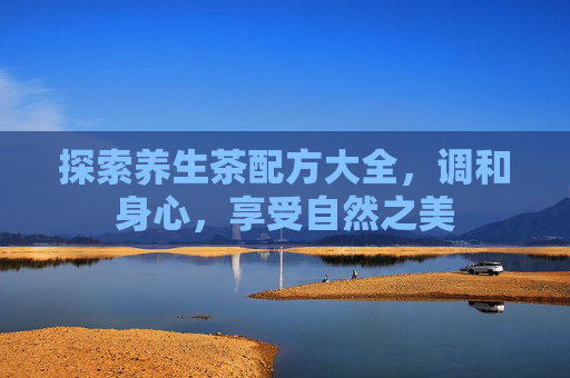 探索养生茶配方大全，调和身心，享受自然之美
