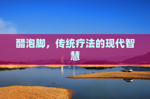 醋泡脚，传统疗法的现代智慧