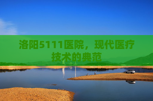洛阳5111医院，现代医疗技术的典范