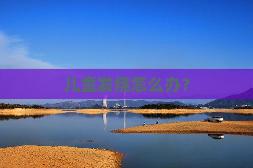 儿童发烧怎么办？