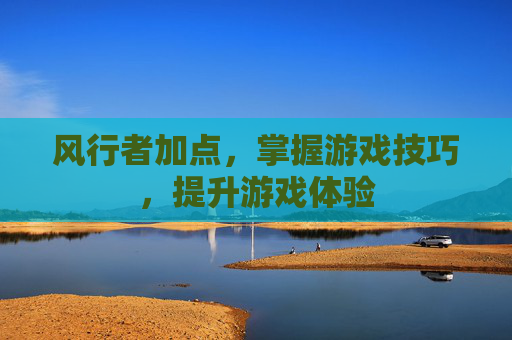 风行者加点，掌握游戏技巧，提升游戏体验