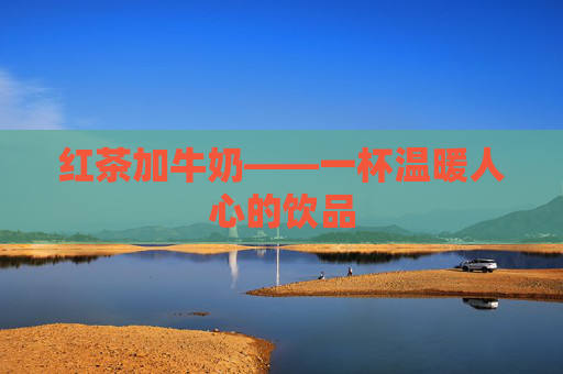 红茶加牛奶——一杯温暖人心的饮品